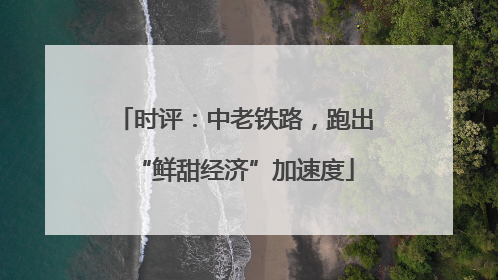 时评：中老铁路，跑出“鲜甜经济”加速度