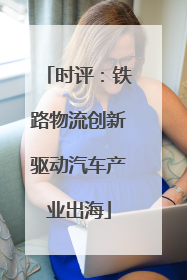 时评：铁路物流创新驱动汽车产业出海