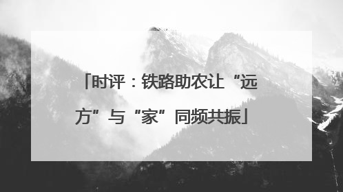 时评：铁路助农让“远方”与“家”同频共振