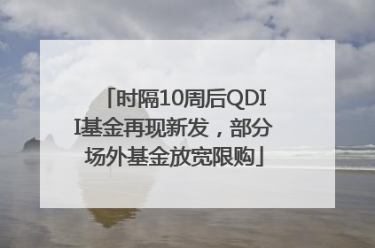 时隔10周后QDII基金再现新发，部分场外基金放宽限购