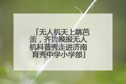 无人机天上跳芭蕾，齐鲁晚报无人机科普秀走进济南育秀中学小学部