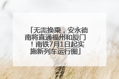无需换乘，安永德南将直通福州和厦门！南铁7月1日起实施新列车运行图