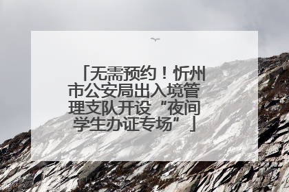 无需预约！忻州市公安局出入境管理支队开设“夜间学生办证专场”