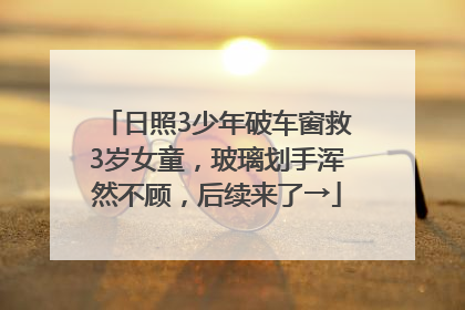 日照3少年破车窗救3岁女童，玻璃划手浑然不顾，后续来了→