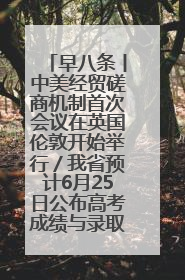 早八条丨中美经贸磋商机制首次会议在英国伦敦开始举行／我省预计6月25日公布高考成绩与录取最低控制分数线