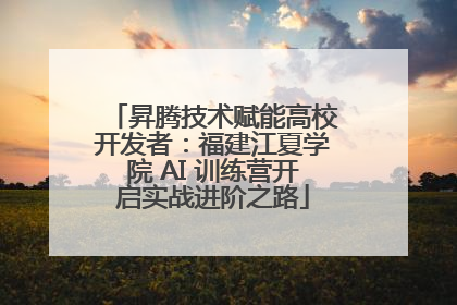 昇腾技术赋能高校开发者：福建江夏学院 AI 训练营开启实战进阶之路