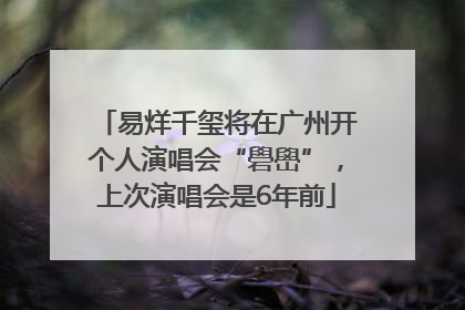 易烊千玺将在广州开个人演唱会“礐嶨”，上次演唱会是6年前
