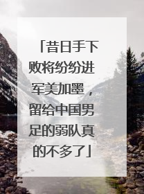 昔日手下败将纷纷进军美加墨，留给中国男足的弱队真的不多了