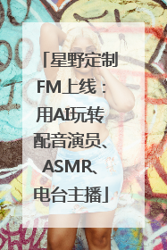 星野定制FM上线：用AI玩转配音演员、ASMR、电台主播