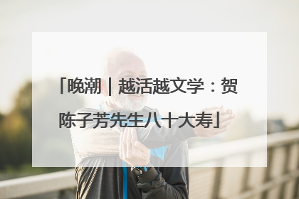 晚潮｜越活越文学：贺陈子芳先生八十大寿