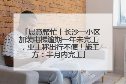 晨意帮忙丨长沙一小区加装电梯逾期一年未完工，业主称出行不便！施工方：半月内完工