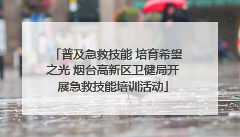 普及急救技能 培育希望之光 烟台高新区卫健局开展急救技能培训活动