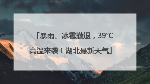 暴雨、冰雹撤退，39℃高温来袭！湖北最新天气