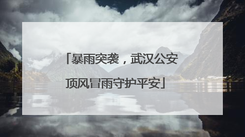 暴雨突袭，武汉公安顶风冒雨守护平安