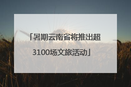 暑期云南省将推出超3100场文旅活动