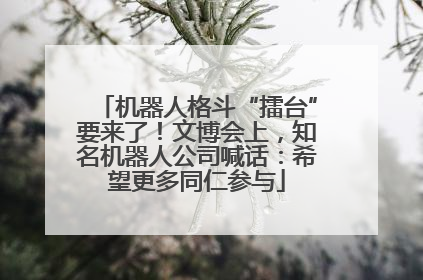 机器人格斗“擂台”要来了！文博会上，知名机器人公司喊话：希望更多同仁参与