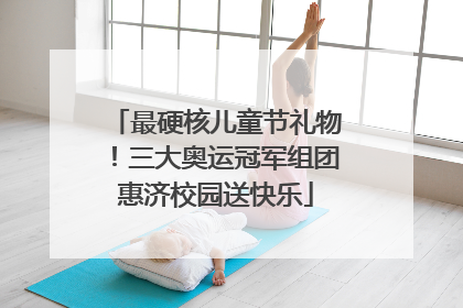最硬核儿童节礼物！三大奥运冠军组团惠济校园送快乐