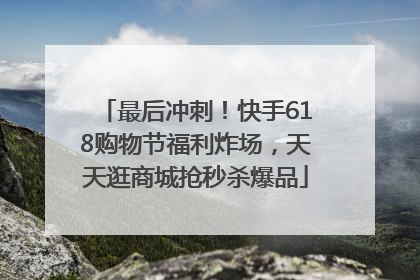 最后冲刺！快手618购物节福利炸场，天天逛商城抢秒杀爆品