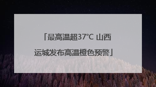 最高温超37℃ 山西运城发布高温橙色预警