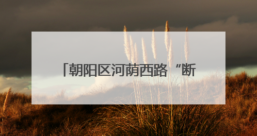 朝阳区河荫西路“断头路”全线贯通，周边万余居民出行提速