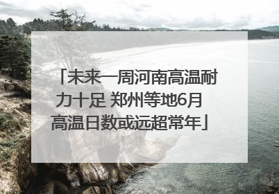 未来一周河南高温耐力十足 郑州等地6月高温日数或远超常年