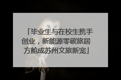 毕业生与在校生携手创业，新能源零碳旅居方舱成苏州文旅新宠