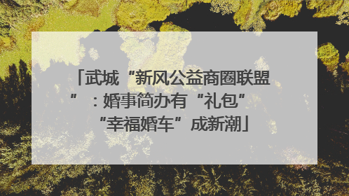 武城“新风公益商圈联盟”：婚事简办有“礼包” “幸福婚车”成新潮