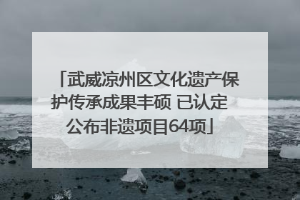 武威凉州区文化遗产保护传承成果丰硕 已认定公布非遗项目64项