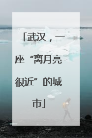 武汉，一座“离月亮很近”的城市