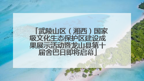 武陵山区（湘西）国家级文化生态保护区建设成果展示活动暨龙山县第十届舍巴日即将启幕