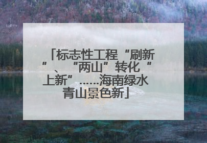 标志性工程“刷新”、“两山”转化“上新”……海南绿水青山景色新