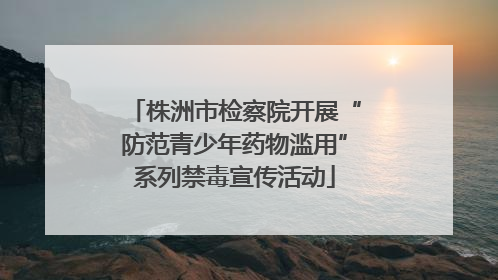 株洲市检察院开展“防范青少年药物滥用”系列禁毒宣传活动