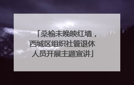 桑榆未晚映红墙，西城区组织社管退休人员开展主题宣讲