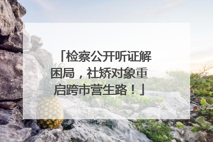 检察公开听证解困局，社矫对象重启跨市营生路！