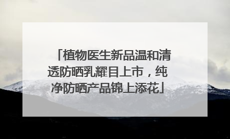 植物医生新品温和清透防晒乳耀目上市，纯净防晒产品锦上添花
