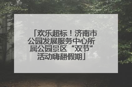 欢乐超标！济南市公园发展服务中心所属公园景区“双节”活动嗨翻假期