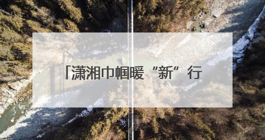 潇湘巾帼暖“新”行动首站走进张家界