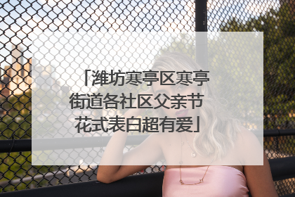 潍坊寒亭区寒亭街道各社区父亲节花式表白超有爱
