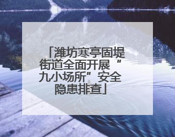 潍坊寒亭固堤街道全面开展“九小场所”安全隐患排查