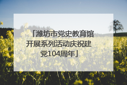潍坊市党史教育馆开展系列活动庆祝建党104周年