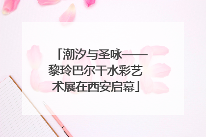 潮汐与圣咏——黎玲巴尔干水彩艺术展在西安启幕