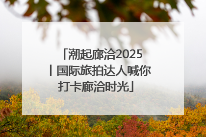 潮起廊洽2025丨国际旅拍达人喊你打卡廊洽时光