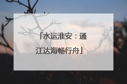 水运淮安：通江达海畅行舟
