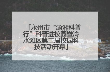 永州市“潇湘科普行”科普进校园暨冷水滩区第二届校园科技活动开幕