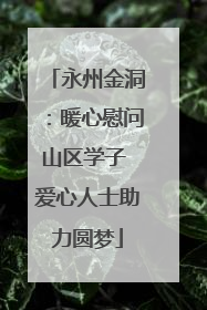 永州金洞：暖心慰问山区学子 爱心人士助力圆梦
