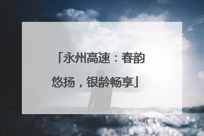 永州高速：春韵悠扬，银龄畅享