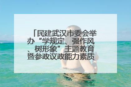 民建武汉市委会举办“学规定、强作风、树形象”主题教育暨参政议政能力素质提升培训班
