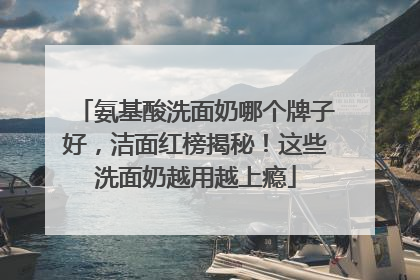 氨基酸洗面奶哪个牌子好，洁面红榜揭秘！这些洗面奶越用越上瘾