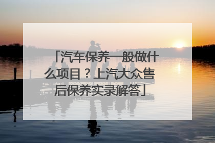 汽车保养一般做什么项目？上汽大众售后保养实录解答