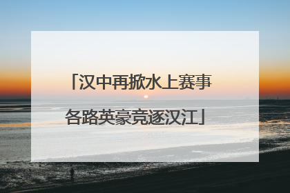 汉中再掀水上赛事 各路英豪竞逐汉江